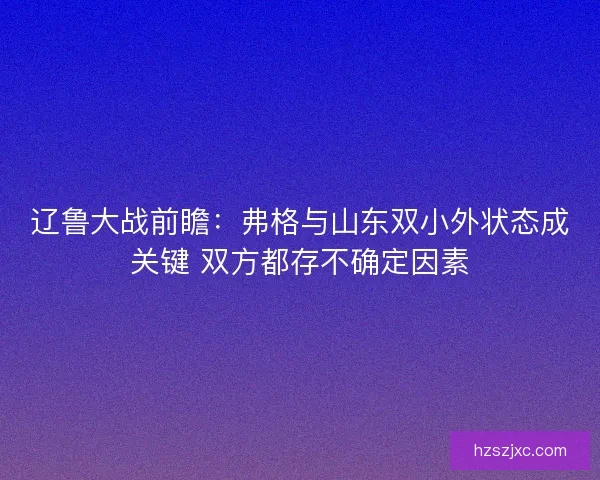 辽鲁大战前瞻：弗格与山东双小外状态成关键 双方都存不确定因素