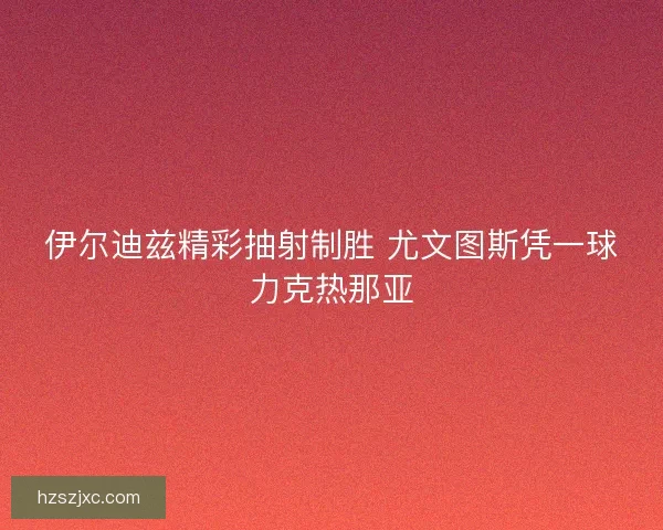 伊尔迪兹精彩抽射制胜 尤文图斯凭一球力克热那亚