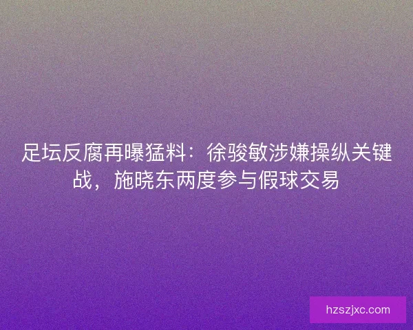 足坛反腐再曝猛料：徐骏敏涉嫌操纵关键战，施晓东两度参与假球交易