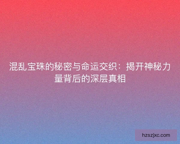 混乱宝珠的秘密与命运交织：揭开神秘力量背后的深层真相