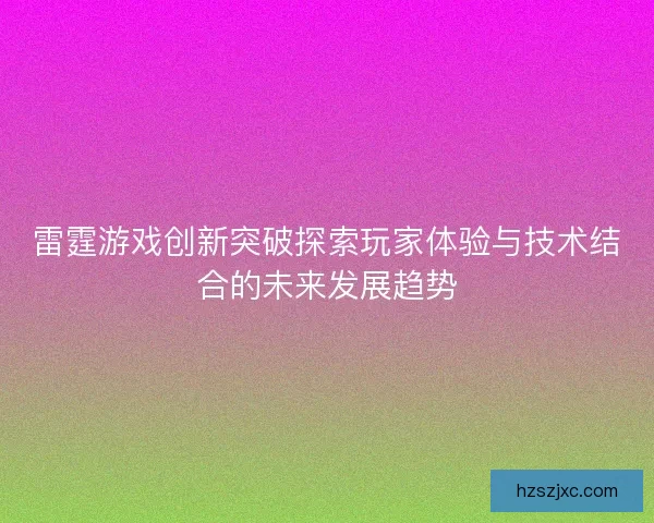 雷霆游戏创新突破探索玩家体验与技术结合的未来发展趋势