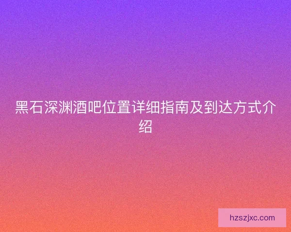 黑石深渊酒吧位置详细指南及到达方式介绍