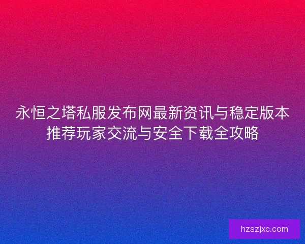 永恒之塔私服发布网最新资讯与稳定版本推荐玩家交流与安全下载全攻略