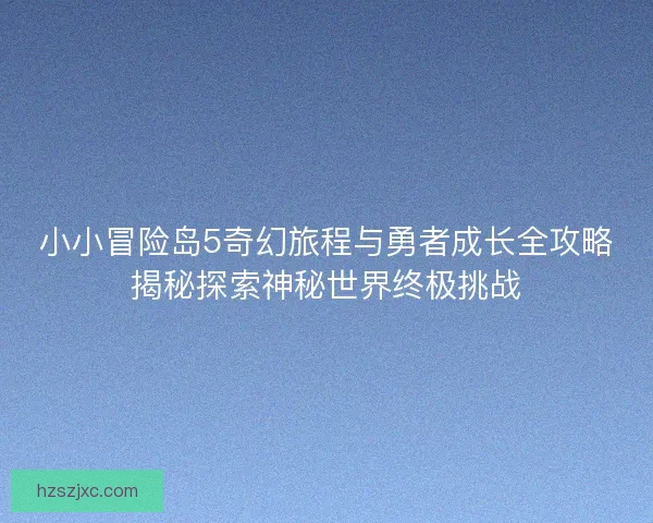 小小冒险岛5奇幻旅程与勇者成长全攻略揭秘探索神秘世界终极挑战