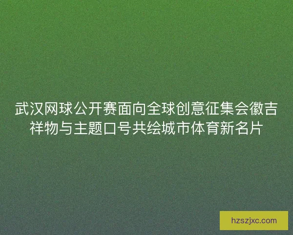武汉网球公开赛面向全球创意征集会徽吉祥物与主题口号共绘城市体育新名片