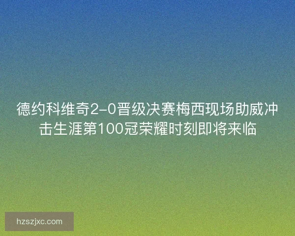 德约科维奇2-0晋级决赛梅西现场助威冲击生涯第100冠荣耀时刻即将来临