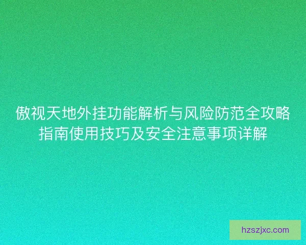 傲视天地外挂功能解析与风险防范全攻略指南使用技巧及安全注意事项详解