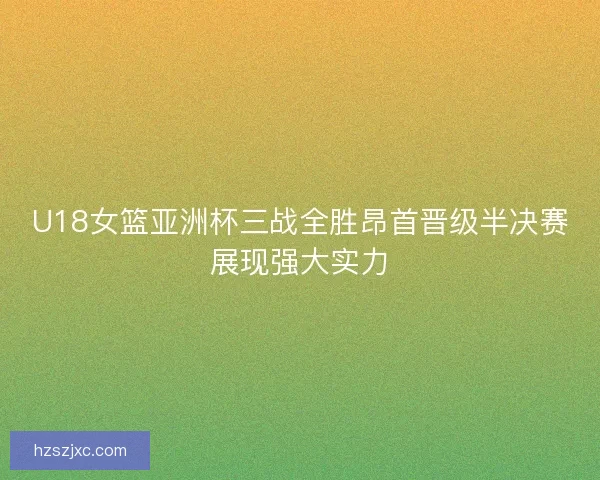 U18女篮亚洲杯三战全胜昂首晋级半决赛展现强大实力