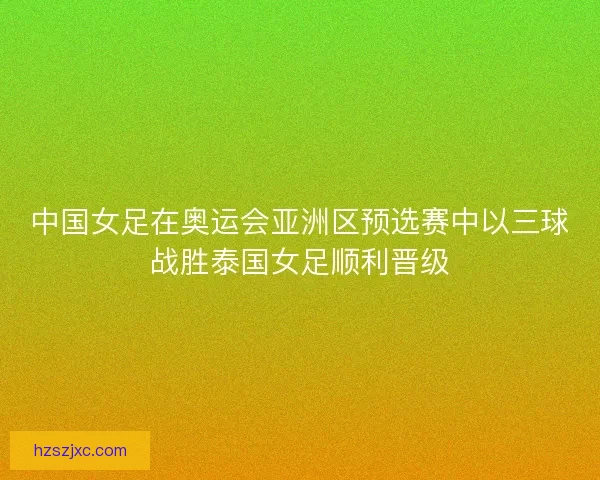 中国女足在奥运会亚洲区预选赛中以三球战胜泰国女足顺利晋级