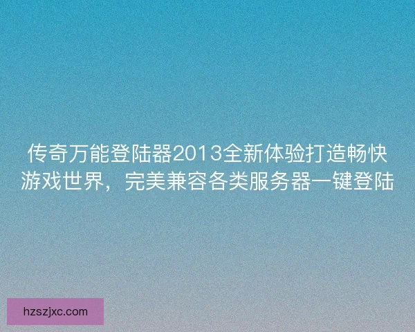 传奇万能登陆器2013全新体验打造畅快游戏世界，完美兼容各类服务器一键登陆