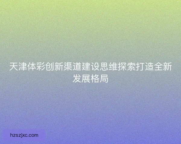 天津体彩创新渠道建设思维探索打造全新发展格局