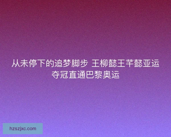从未停下的追梦脚步 王柳懿王芊懿亚运夺冠直通巴黎奥运
