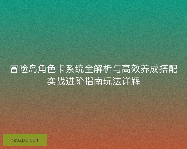 冒险岛角色卡系统全解析与高效养成搭配实战进阶指南玩法详解