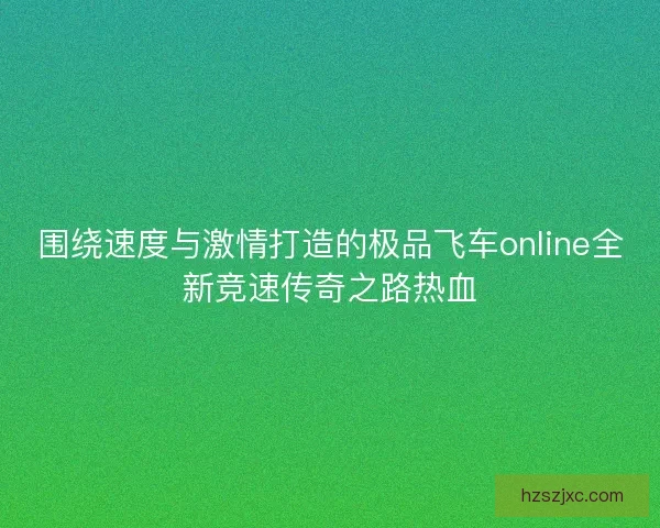 围绕速度与激情打造的极品飞车online全新竞速传奇之路热血