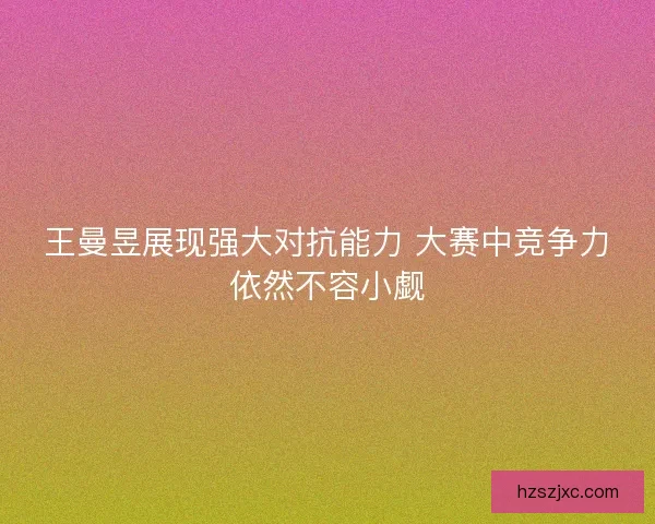 王曼昱展现强大对抗能力 大赛中竞争力依然不容小觑