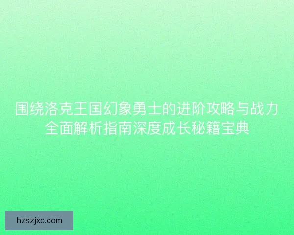 围绕洛克王国幻象勇士的进阶攻略与战力全面解析指南深度成长秘籍宝典