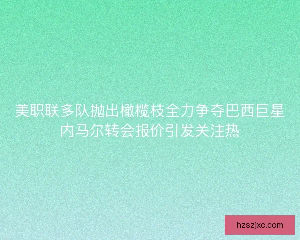 美职联多队抛出橄榄枝全力争夺巴西巨星内马尔转会报价引发关注热
