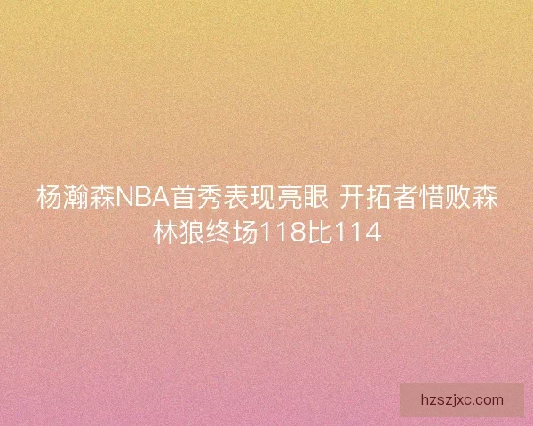 杨瀚森NBA首秀表现亮眼 开拓者惜败森林狼终场118比114 杨瀚森NBA首秀表现亮眼 开拓者惜败森林狼终场118比114
