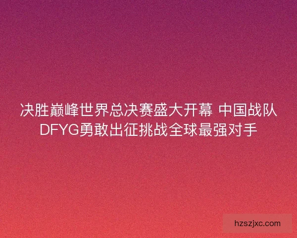 决胜巅峰世界总决赛盛大开幕 中国战队DFYG勇敢出征挑战全球最强对手