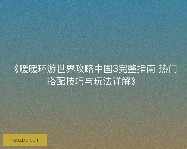 《暖暖环游世界攻略中国3完整指南 热门搭配技巧与玩法详解》