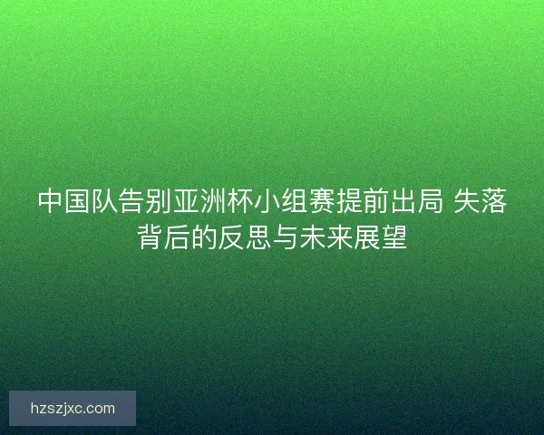中国队告别亚洲杯小组赛提前出局 失落背后的反思与未来展望