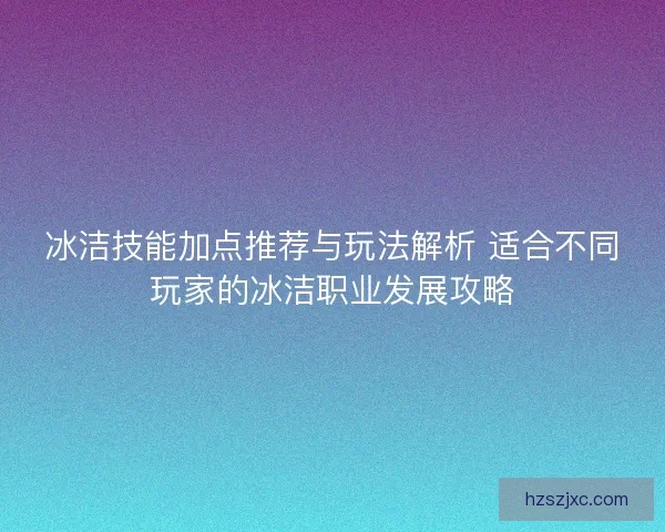 冰洁技能加点推荐与玩法解析 适合不同玩家的冰洁职业发展攻略