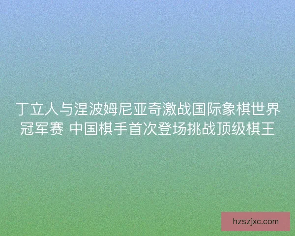 丁立人与涅波姆尼亚奇激战国际象棋世界冠军赛 中国棋手首次登场挑战顶级棋王