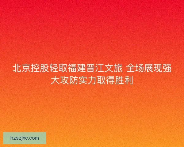 北京控股轻取福建晋江文旅 全场展现强大攻防实力取得胜利