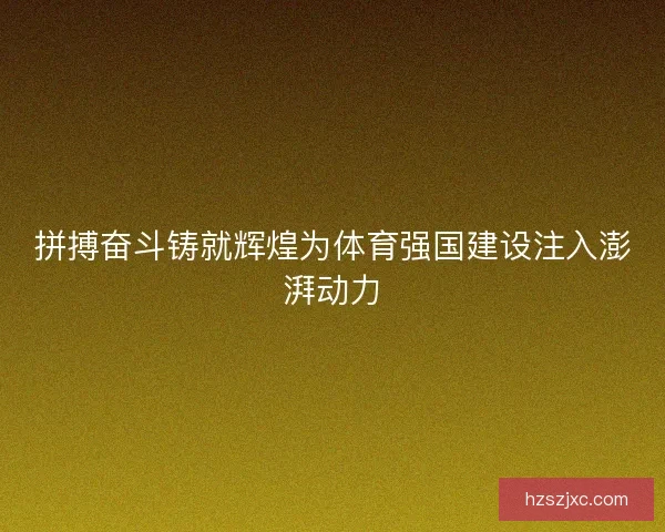 拼搏奋斗铸就辉煌为体育强国建设注入澎湃动力 拼搏奋斗铸就辉煌为体育强国建设注入澎湃动力