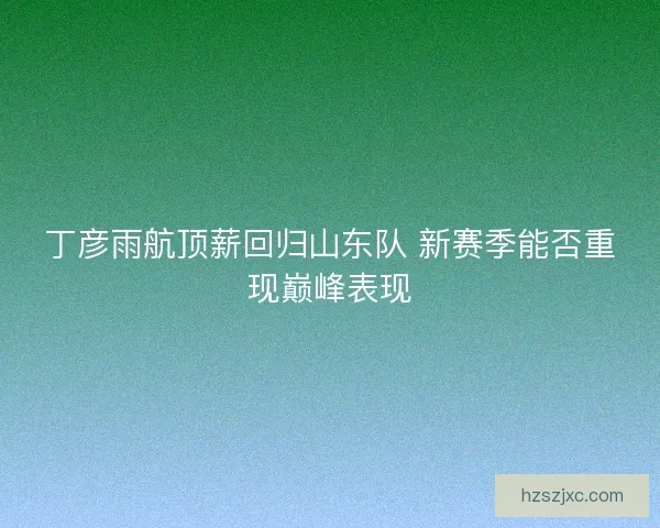 丁彦雨航顶薪回归山东队 新赛季能否重现巅峰表现
