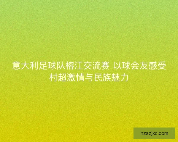 意大利足球队榕江交流赛 以球会友感受村超激情与民族魅力
