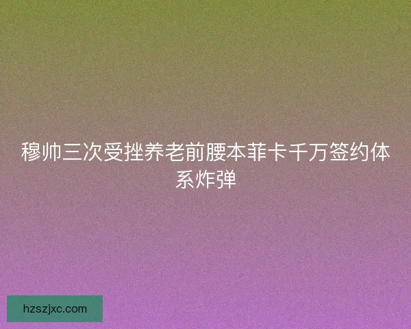 穆帅三次受挫养老前腰本菲卡千万签约体系炸弹